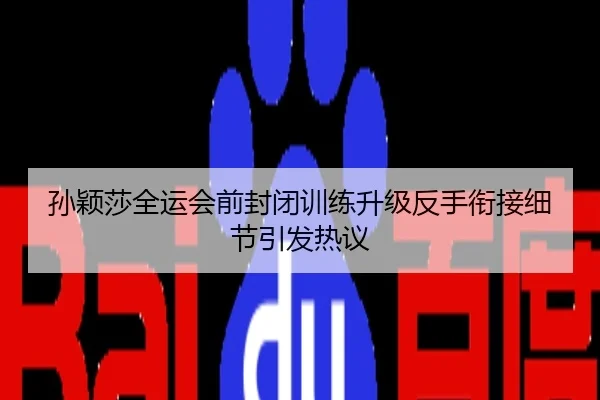 孙颖莎全运会前封闭训练升级反手衔接细节引发热议