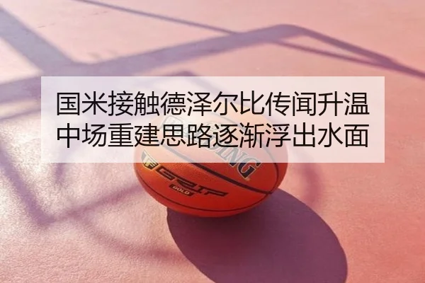国米接触德泽尔比传闻升温 中场重建思路逐渐浮出水面