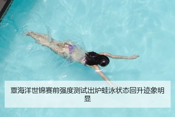 覃海洋世锦赛前强度测试出炉蛙泳状态回升迹象明显