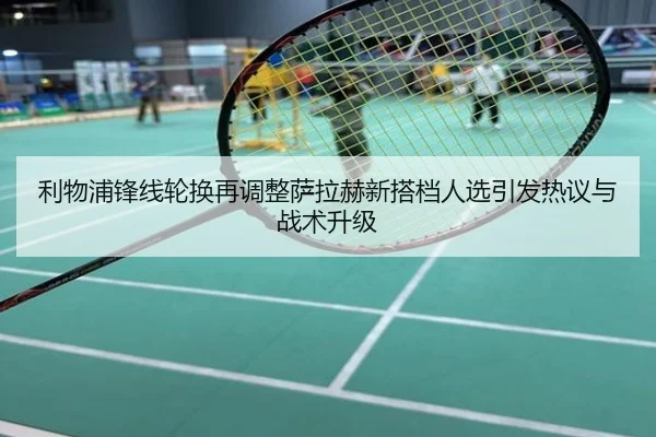 利物浦锋线轮换再调整萨拉赫新搭档人选引发热议与战术升级